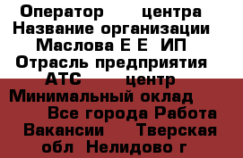 Оператор Call-центра › Название организации ­ Маслова Е Е, ИП › Отрасль предприятия ­ АТС, call-центр › Минимальный оклад ­ 20 000 - Все города Работа » Вакансии   . Тверская обл.,Нелидово г.